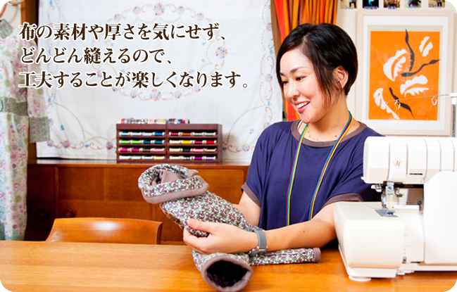 布の素材や厚さを気にせず、どんどん縫えるので、工夫することが楽しくなります。